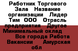 Работник Торгового Зала › Название организации ­ Лидер Тим, ООО › Отрасль предприятия ­ Другое › Минимальный оклад ­ 25 000 - Все города Работа » Вакансии   . Амурская обл.